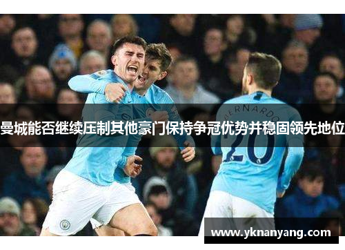 曼城能否继续压制其他豪门保持争冠优势并稳固领先地位
