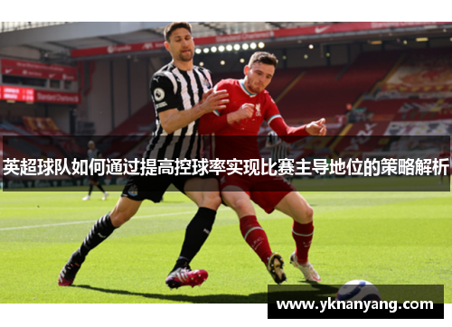 英超球队如何通过提高控球率实现比赛主导地位的策略解析
