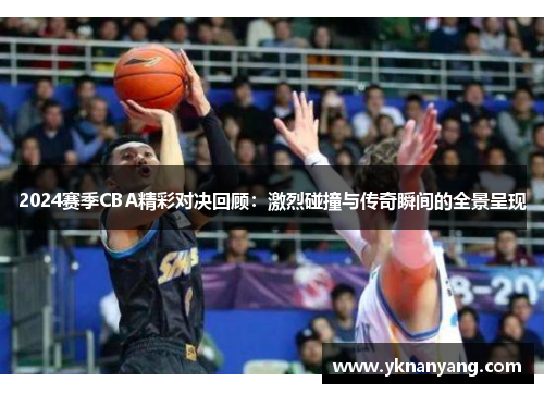 2024赛季CBA精彩对决回顾：激烈碰撞与传奇瞬间的全景呈现