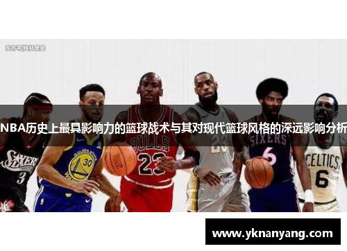 NBA历史上最具影响力的篮球战术与其对现代篮球风格的深远影响分析