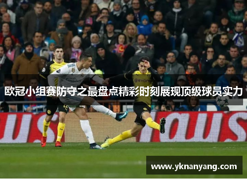 欧冠小组赛防守之最盘点精彩时刻展现顶级球员实力