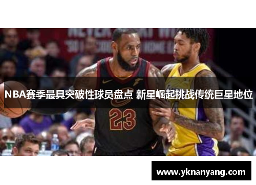 NBA赛季最具突破性球员盘点 新星崛起挑战传统巨星地位