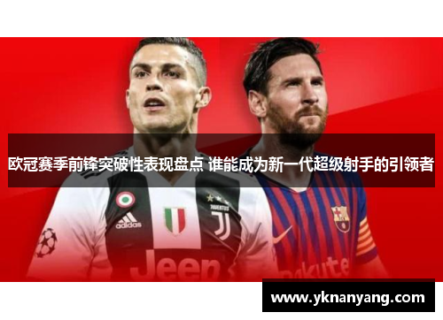 欧冠赛季前锋突破性表现盘点 谁能成为新一代超级射手的引领者